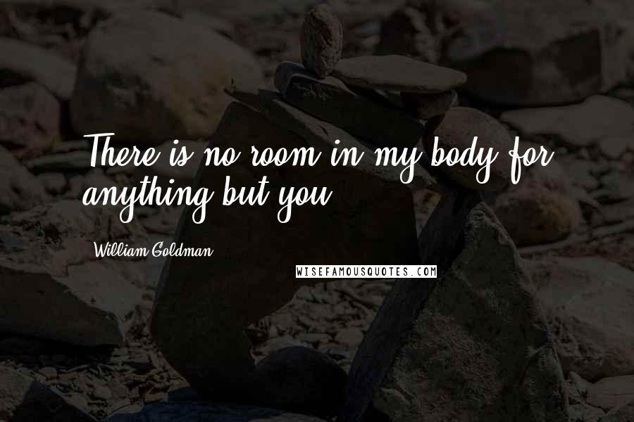 William Goldman Quotes: There is no room in my body for anything but you.