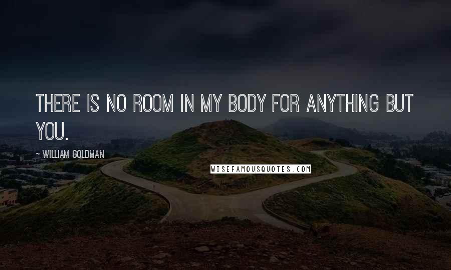 William Goldman Quotes: There is no room in my body for anything but you.