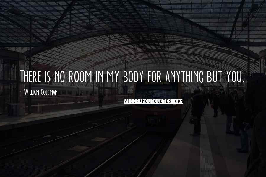 William Goldman Quotes: There is no room in my body for anything but you.