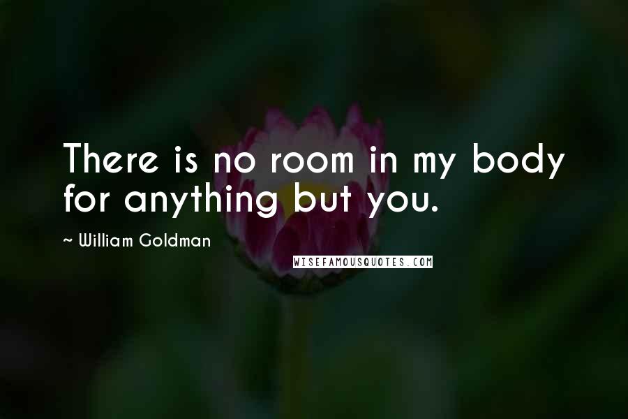 William Goldman Quotes: There is no room in my body for anything but you.