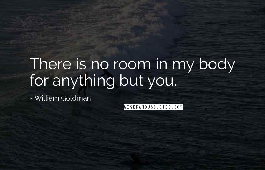 William Goldman Quotes: There is no room in my body for anything but you.