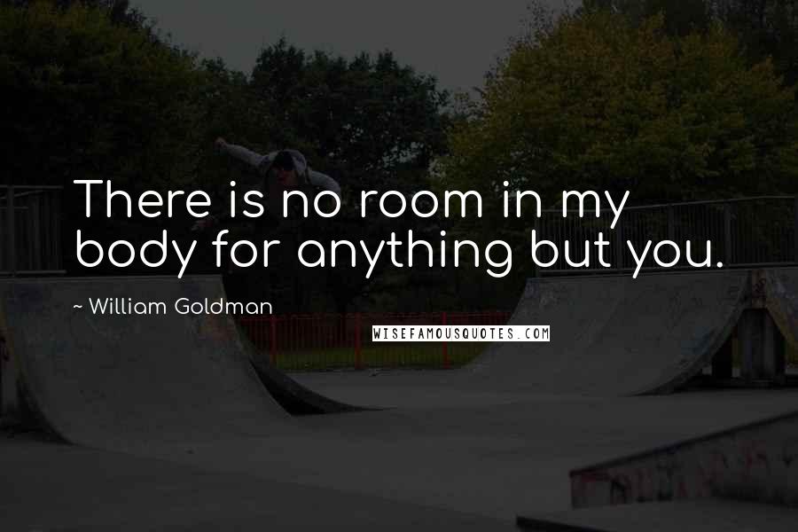 William Goldman Quotes: There is no room in my body for anything but you.