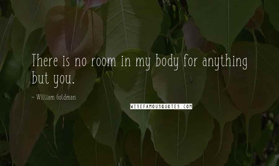 William Goldman Quotes: There is no room in my body for anything but you.