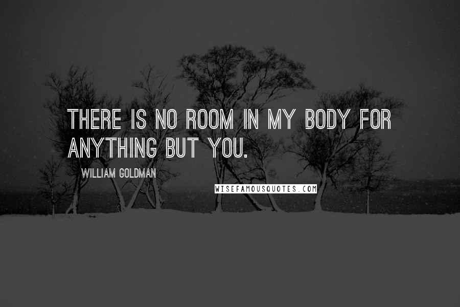 William Goldman Quotes: There is no room in my body for anything but you.