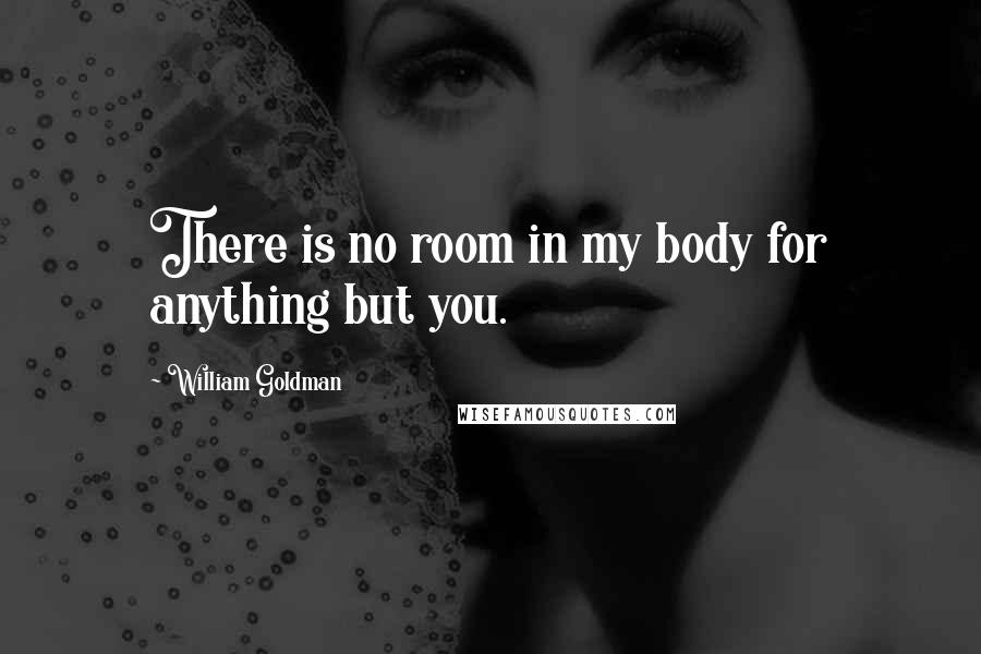 William Goldman Quotes: There is no room in my body for anything but you.