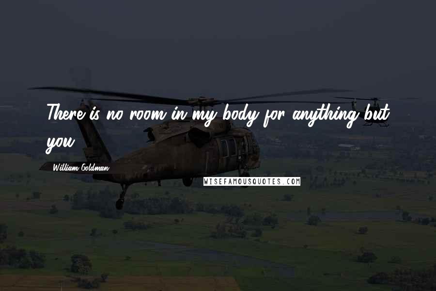 William Goldman Quotes: There is no room in my body for anything but you.