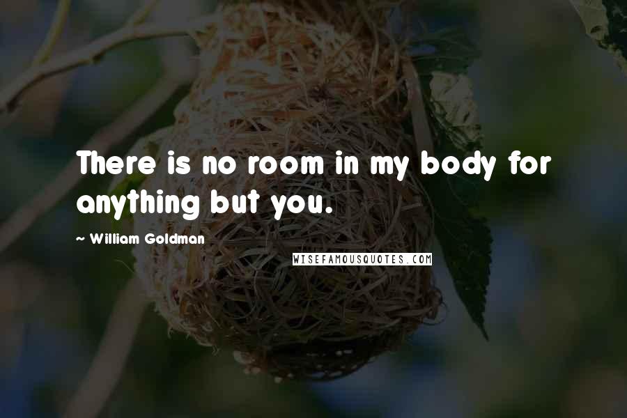 William Goldman Quotes: There is no room in my body for anything but you.