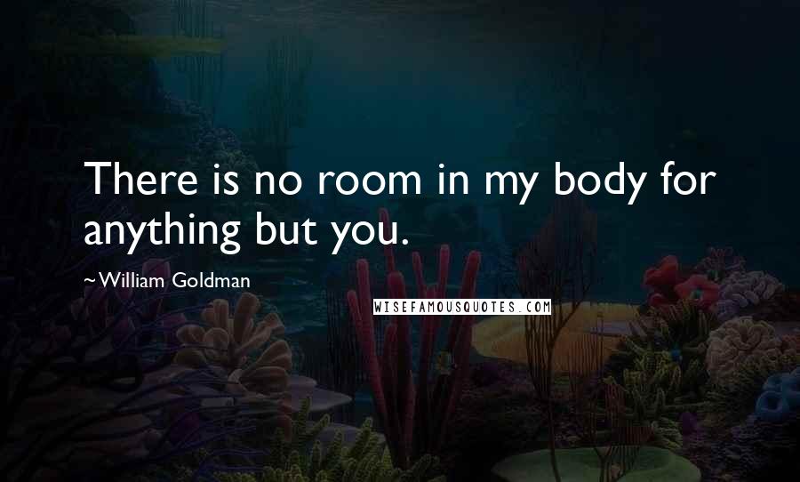 William Goldman Quotes: There is no room in my body for anything but you.