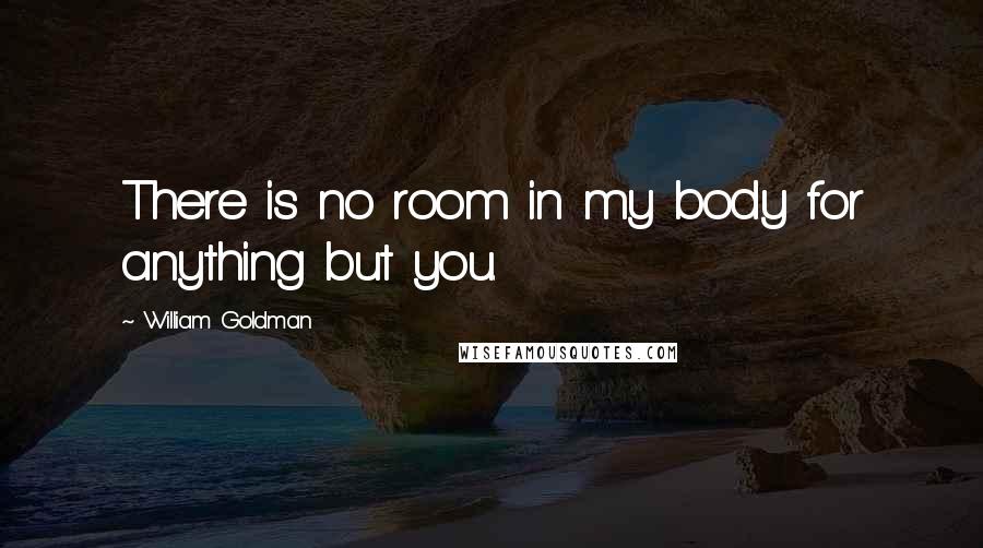 William Goldman Quotes: There is no room in my body for anything but you.