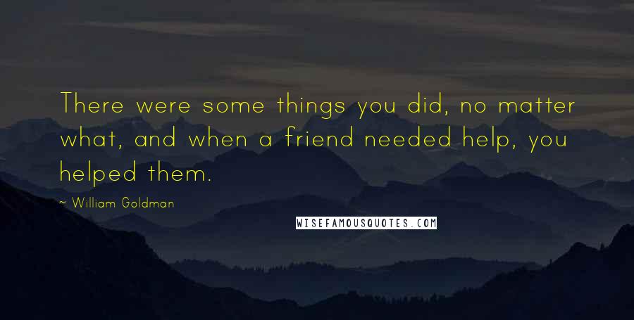 William Goldman Quotes: There were some things you did, no matter what, and when a friend needed help, you helped them.