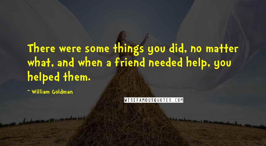 William Goldman Quotes: There were some things you did, no matter what, and when a friend needed help, you helped them.