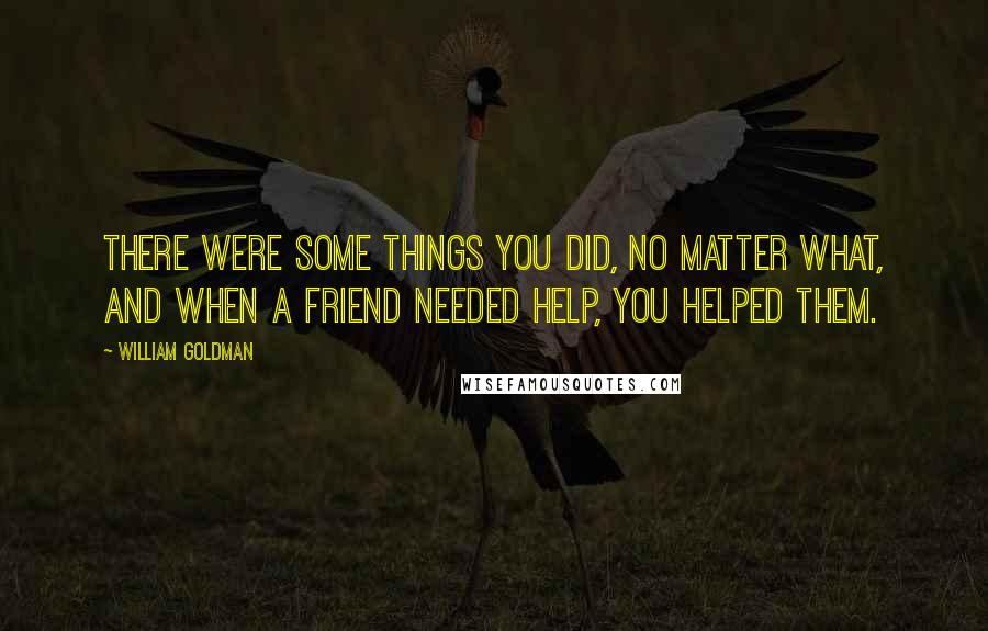 William Goldman Quotes: There were some things you did, no matter what, and when a friend needed help, you helped them.