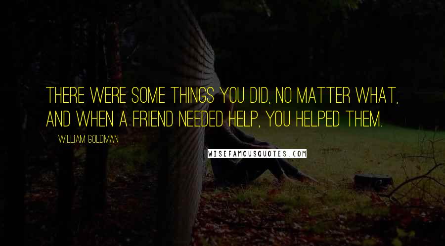 William Goldman Quotes: There were some things you did, no matter what, and when a friend needed help, you helped them.