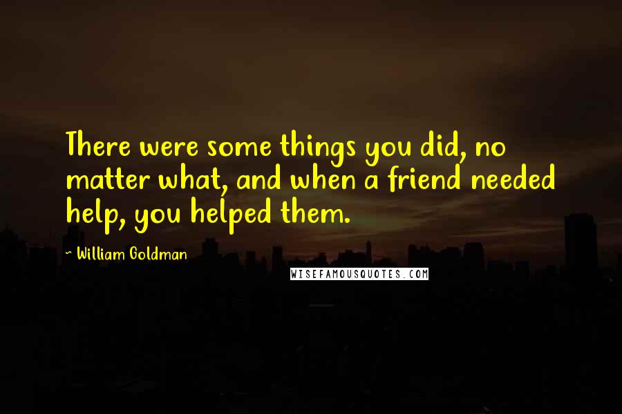 William Goldman Quotes: There were some things you did, no matter what, and when a friend needed help, you helped them.