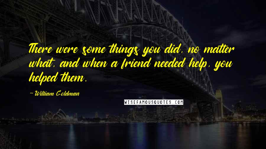 William Goldman Quotes: There were some things you did, no matter what, and when a friend needed help, you helped them.
