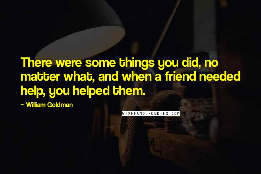 William Goldman Quotes: There were some things you did, no matter what, and when a friend needed help, you helped them.