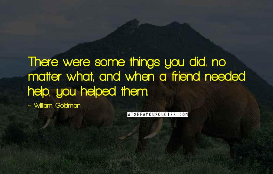 William Goldman Quotes: There were some things you did, no matter what, and when a friend needed help, you helped them.