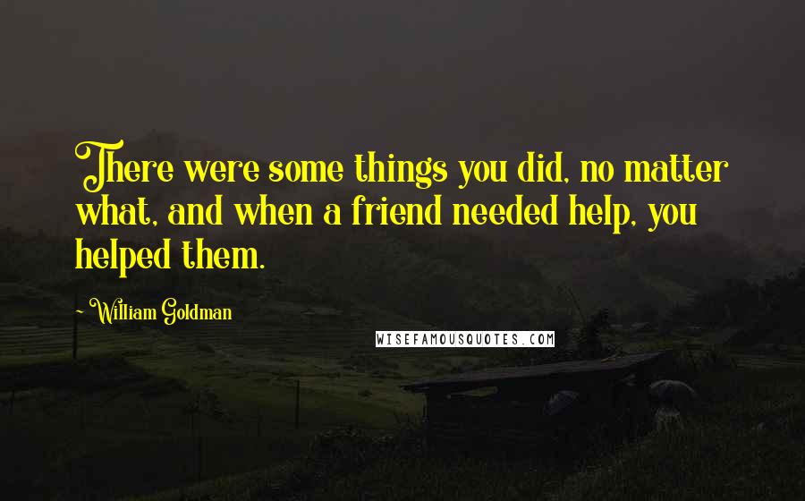 William Goldman Quotes: There were some things you did, no matter what, and when a friend needed help, you helped them.