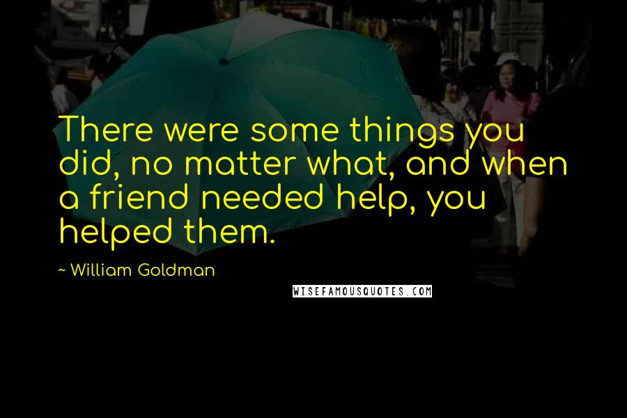 William Goldman Quotes: There were some things you did, no matter what, and when a friend needed help, you helped them.