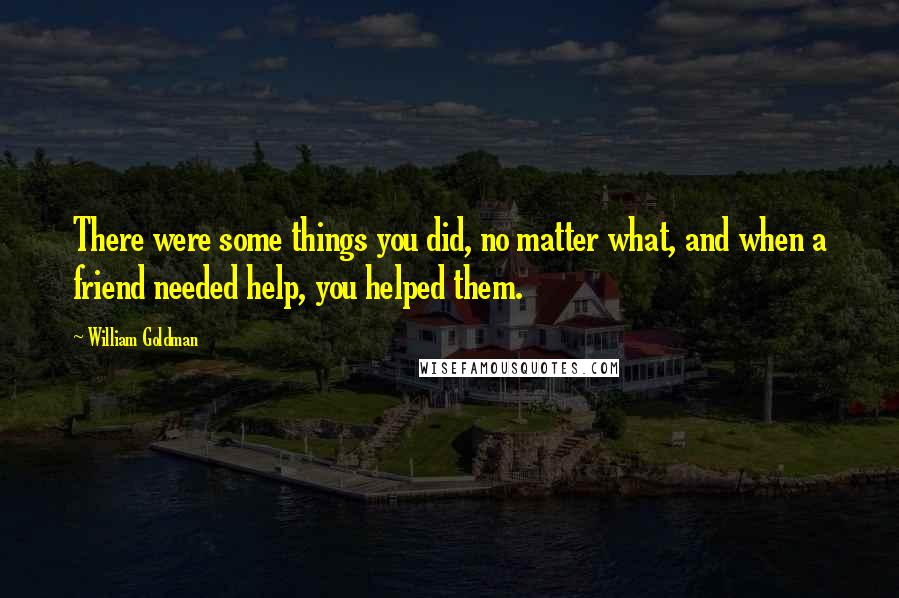 William Goldman Quotes: There were some things you did, no matter what, and when a friend needed help, you helped them.