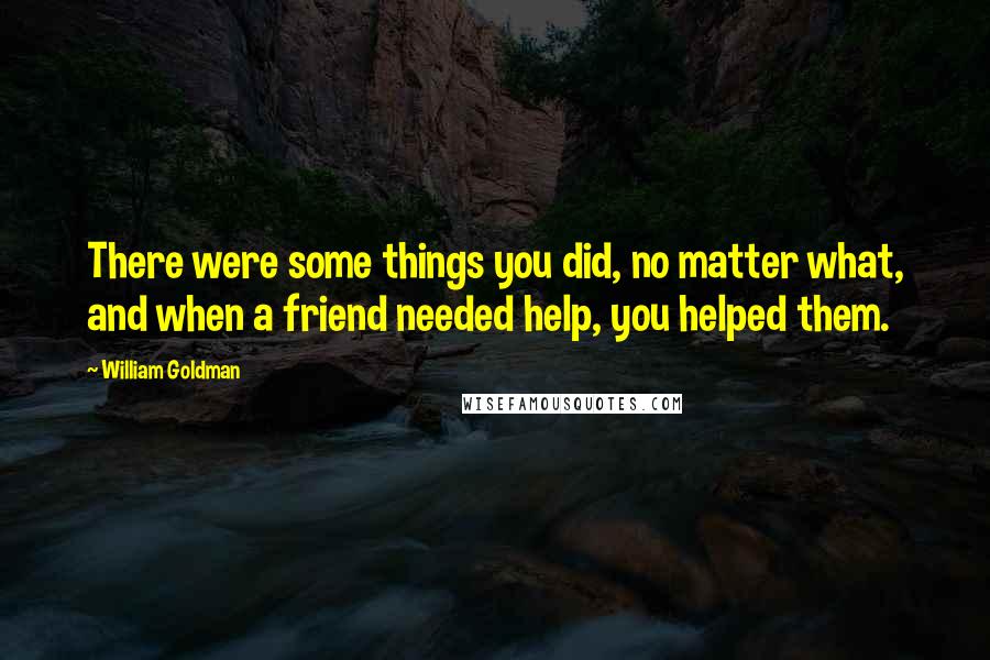 William Goldman Quotes: There were some things you did, no matter what, and when a friend needed help, you helped them.