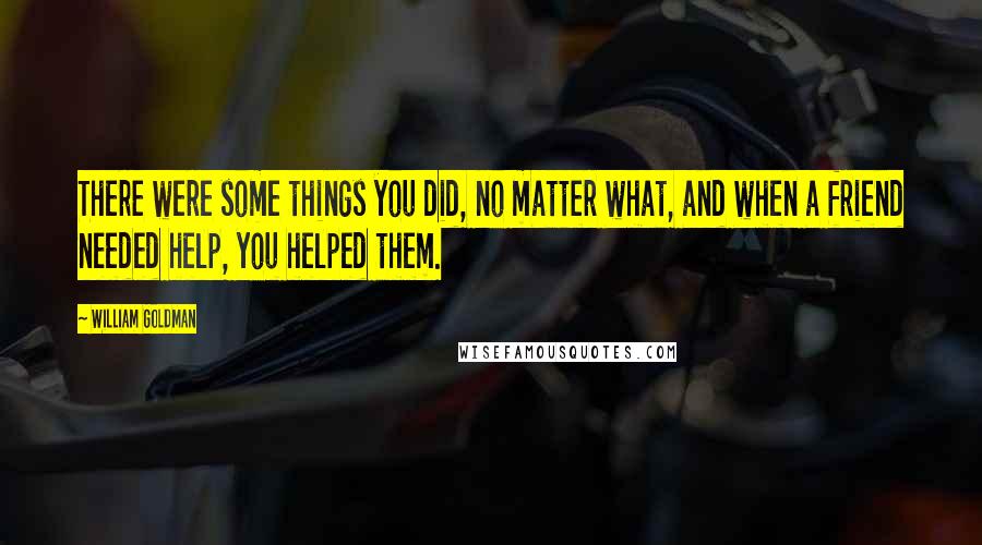 William Goldman Quotes: There were some things you did, no matter what, and when a friend needed help, you helped them.