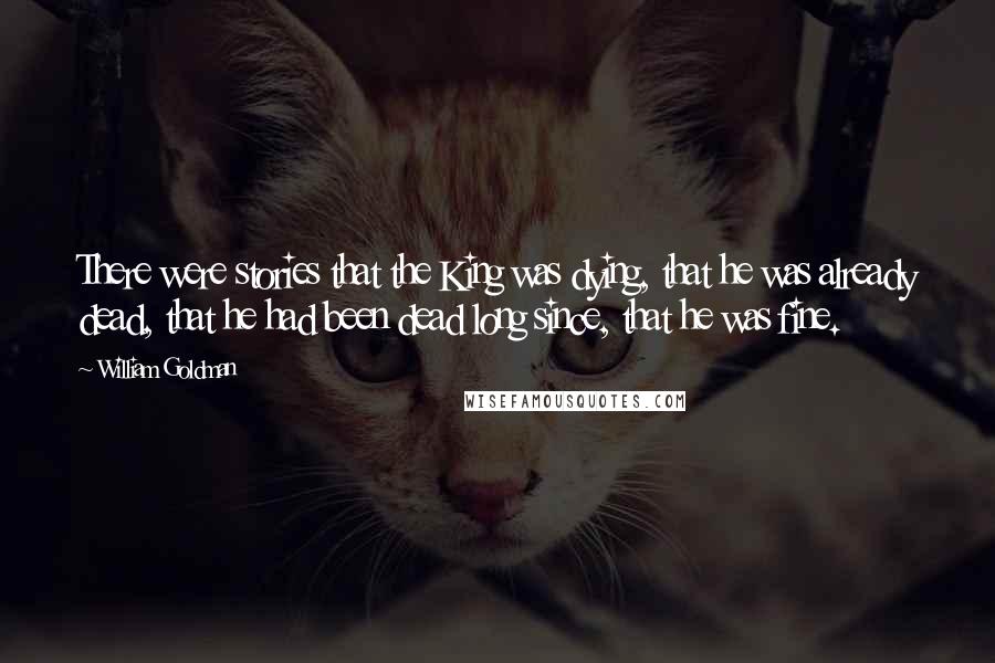 William Goldman Quotes: There were stories that the King was dying, that he was already dead, that he had been dead long since, that he was fine.