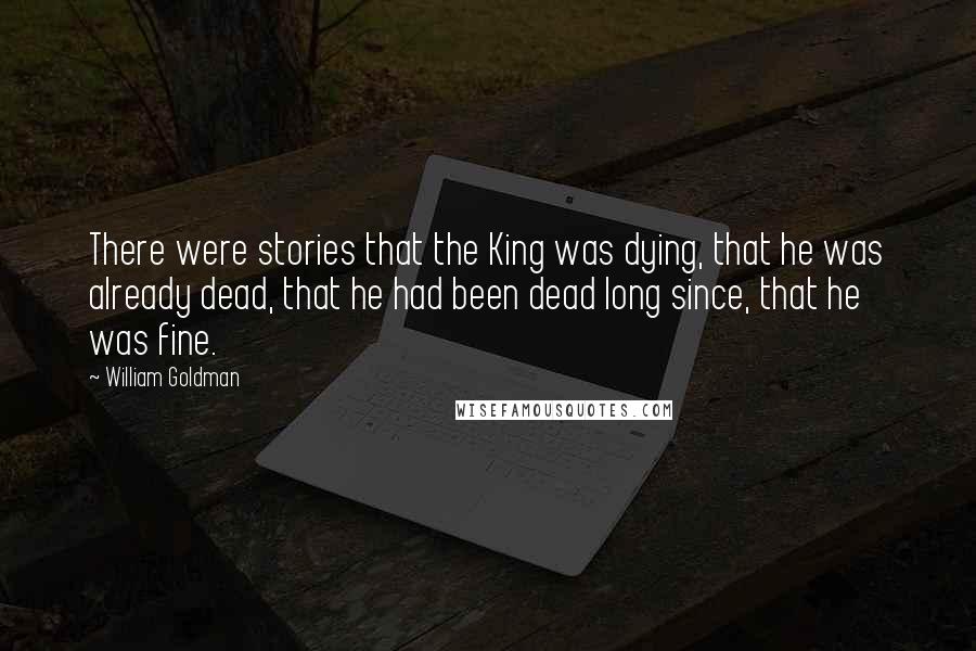 William Goldman Quotes: There were stories that the King was dying, that he was already dead, that he had been dead long since, that he was fine.