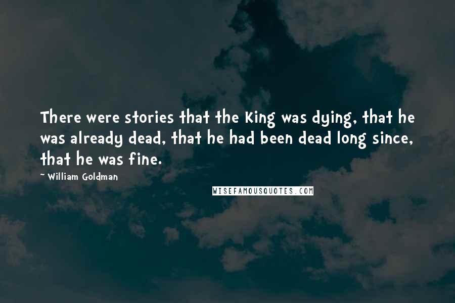 William Goldman Quotes: There were stories that the King was dying, that he was already dead, that he had been dead long since, that he was fine.