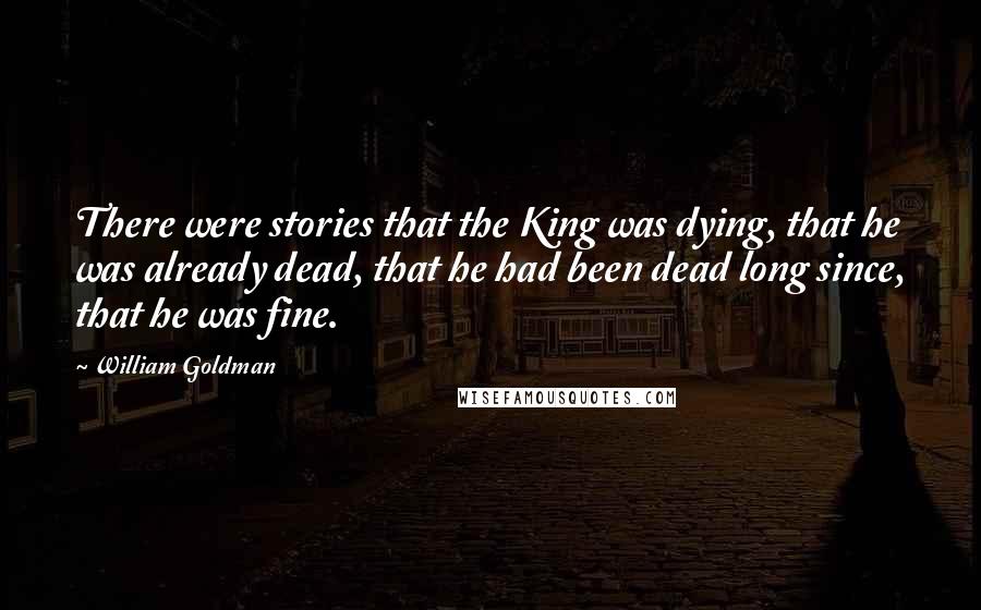William Goldman Quotes: There were stories that the King was dying, that he was already dead, that he had been dead long since, that he was fine.