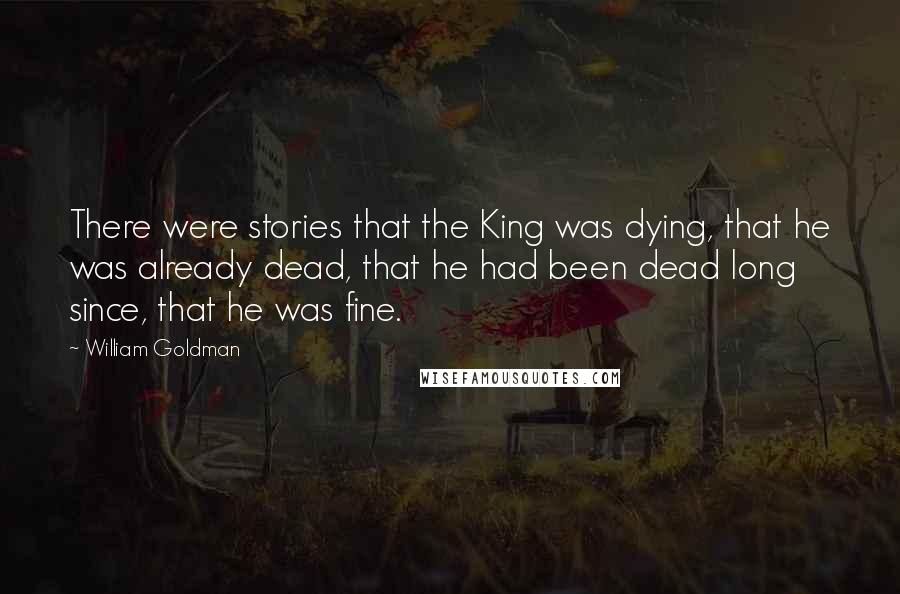 William Goldman Quotes: There were stories that the King was dying, that he was already dead, that he had been dead long since, that he was fine.