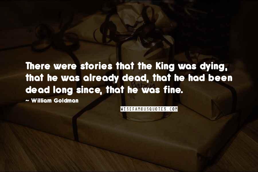 William Goldman Quotes: There were stories that the King was dying, that he was already dead, that he had been dead long since, that he was fine.