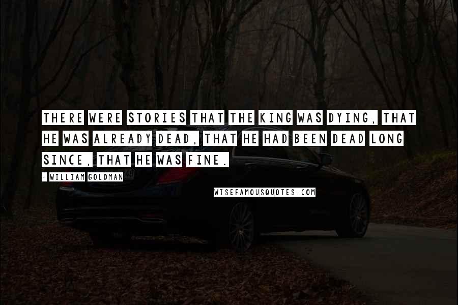 William Goldman Quotes: There were stories that the King was dying, that he was already dead, that he had been dead long since, that he was fine.