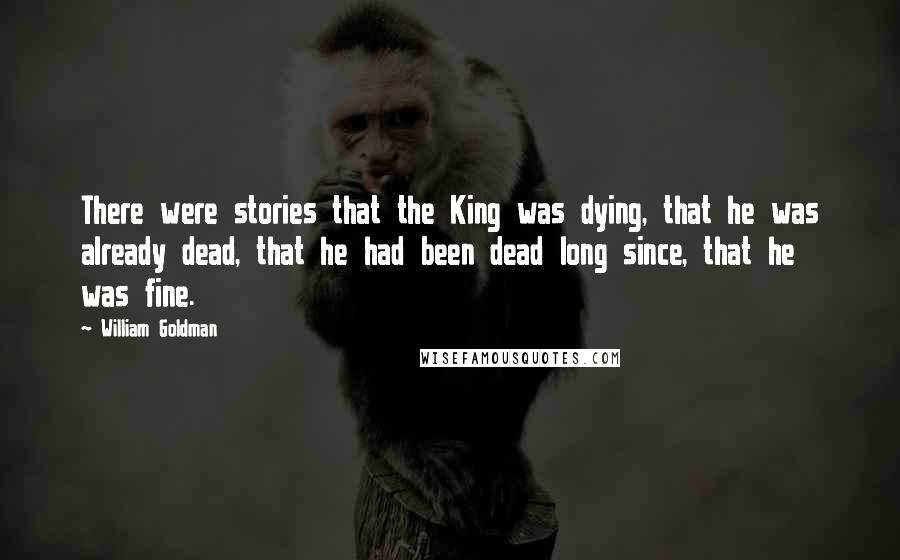 William Goldman Quotes: There were stories that the King was dying, that he was already dead, that he had been dead long since, that he was fine.