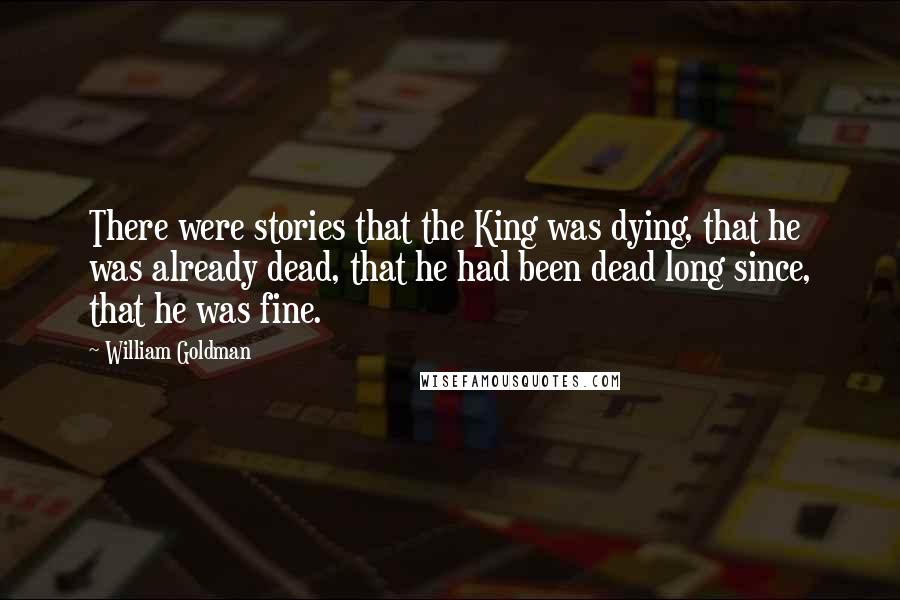 William Goldman Quotes: There were stories that the King was dying, that he was already dead, that he had been dead long since, that he was fine.