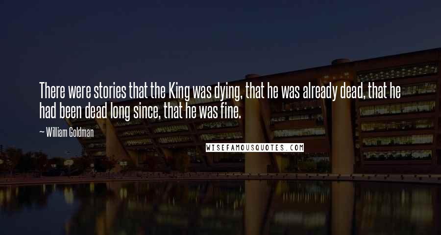 William Goldman Quotes: There were stories that the King was dying, that he was already dead, that he had been dead long since, that he was fine.