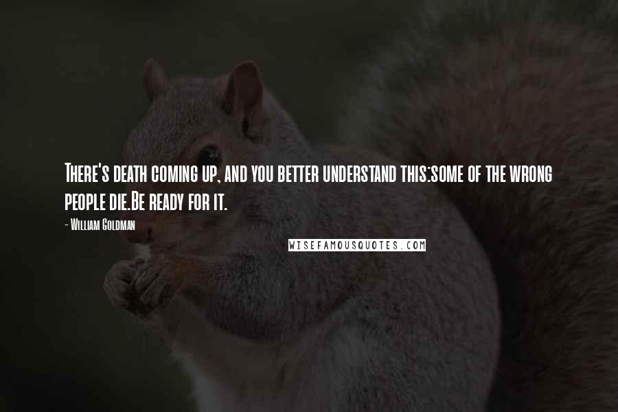 William Goldman Quotes: There's death coming up, and you better understand this:some of the wrong people die.Be ready for it.