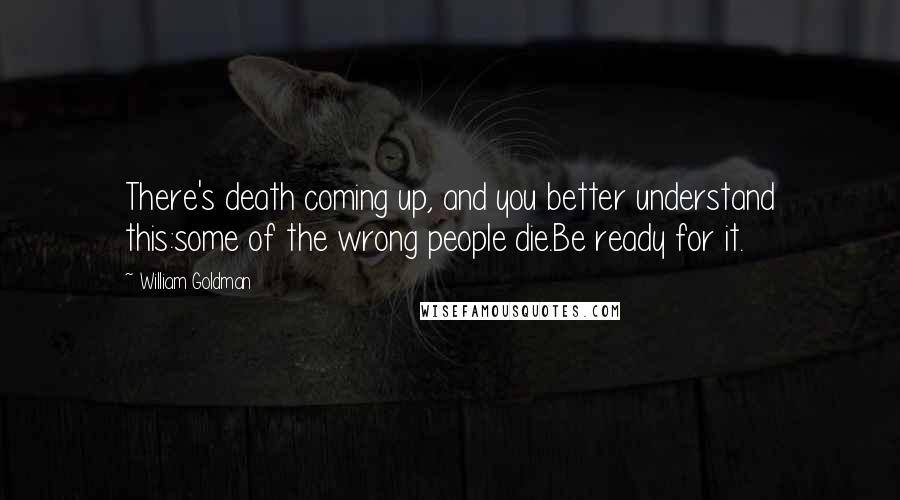 William Goldman Quotes: There's death coming up, and you better understand this:some of the wrong people die.Be ready for it.