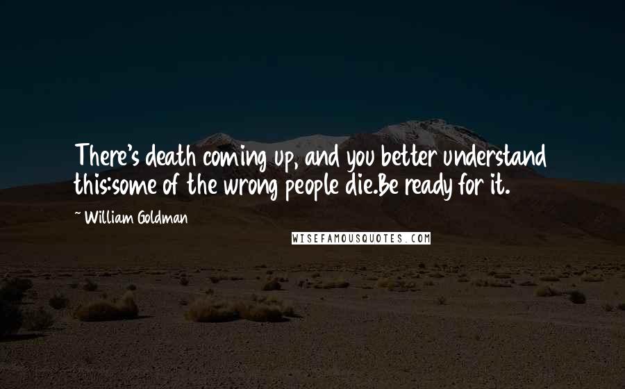 William Goldman Quotes: There's death coming up, and you better understand this:some of the wrong people die.Be ready for it.