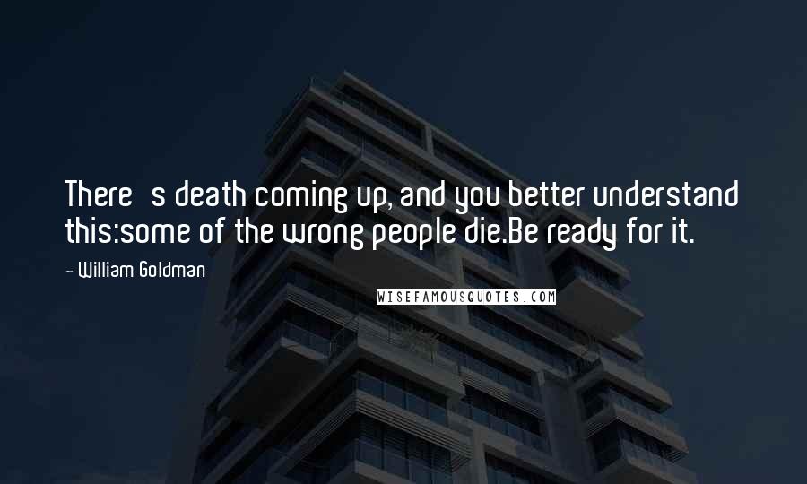 William Goldman Quotes: There's death coming up, and you better understand this:some of the wrong people die.Be ready for it.