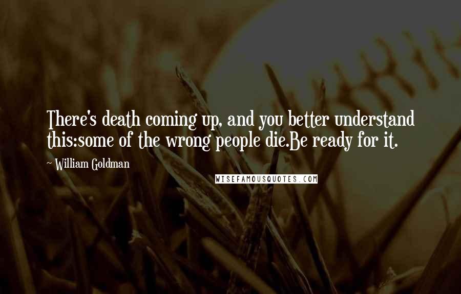 William Goldman Quotes: There's death coming up, and you better understand this:some of the wrong people die.Be ready for it.