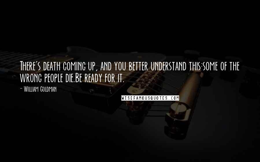 William Goldman Quotes: There's death coming up, and you better understand this:some of the wrong people die.Be ready for it.