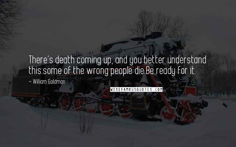 William Goldman Quotes: There's death coming up, and you better understand this:some of the wrong people die.Be ready for it.