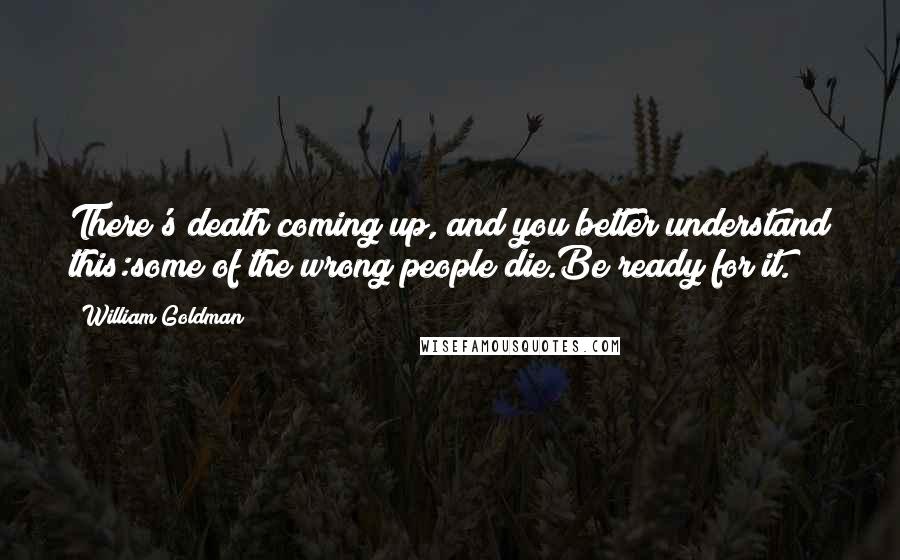 William Goldman Quotes: There's death coming up, and you better understand this:some of the wrong people die.Be ready for it.