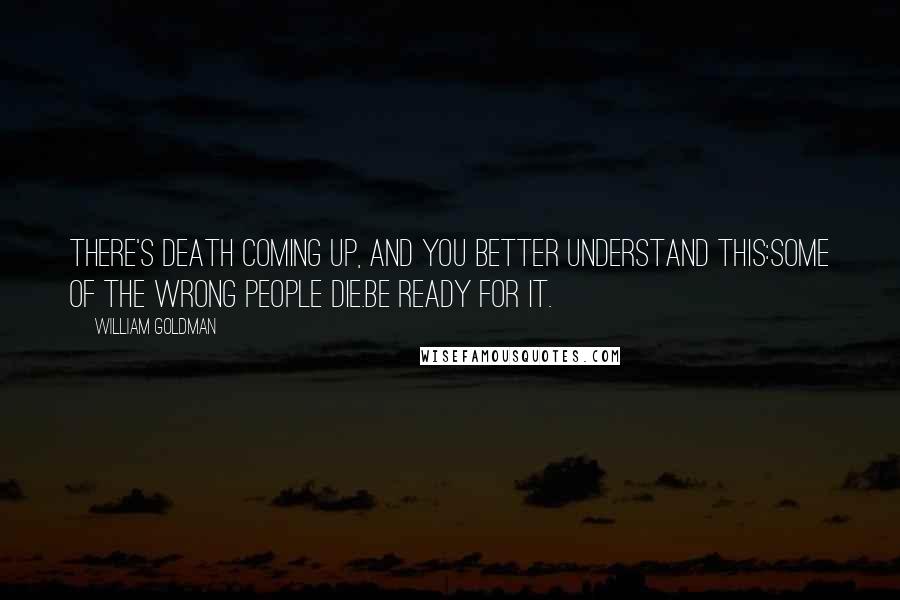 William Goldman Quotes: There's death coming up, and you better understand this:some of the wrong people die.Be ready for it.