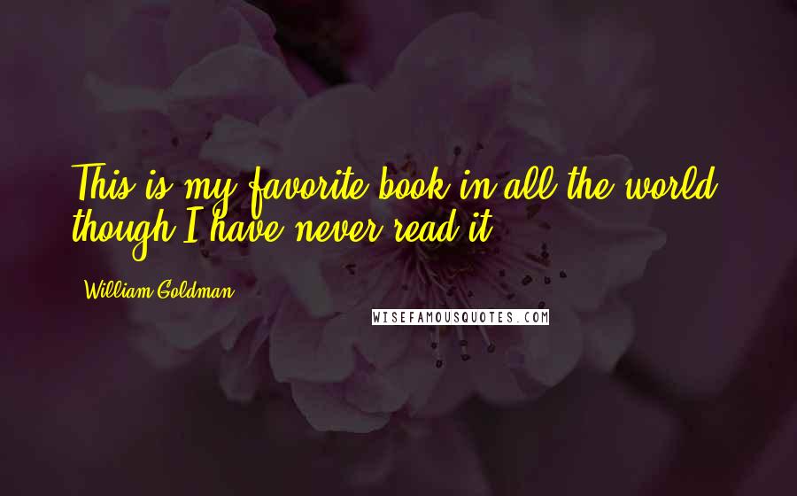 William Goldman Quotes: This is my favorite book in all the world, though I have never read it.