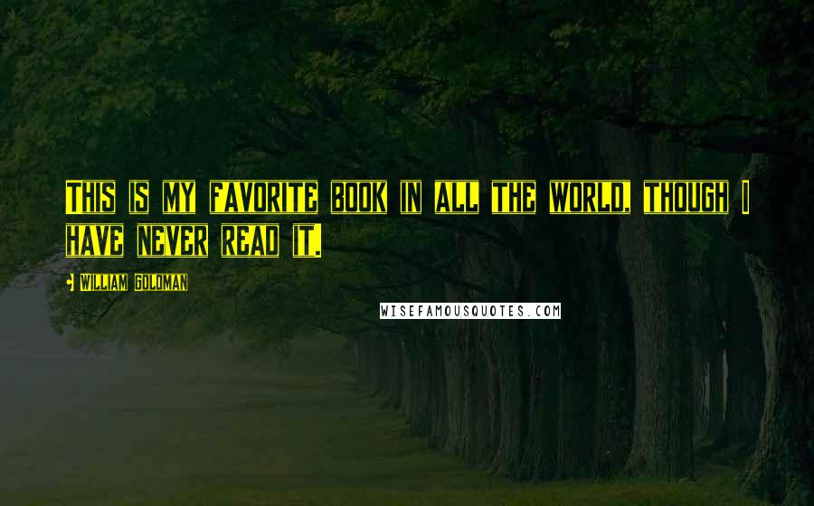 William Goldman Quotes: This is my favorite book in all the world, though I have never read it.