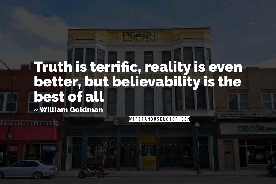 William Goldman Quotes: Truth is terrific, reality is even better, but believability is the best of all