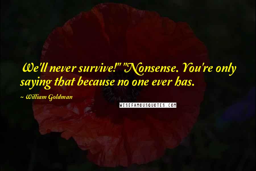 William Goldman Quotes: We'll never survive!" "Nonsense. You're only saying that because no one ever has.