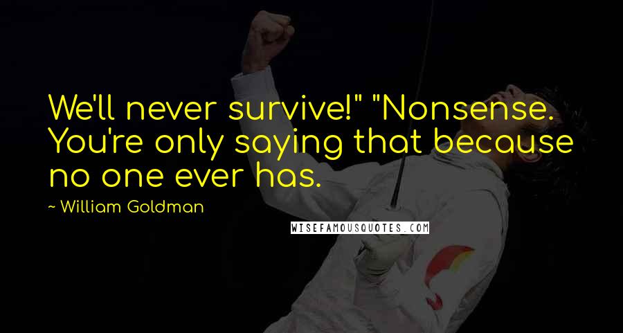 William Goldman Quotes: We'll never survive!" "Nonsense. You're only saying that because no one ever has.